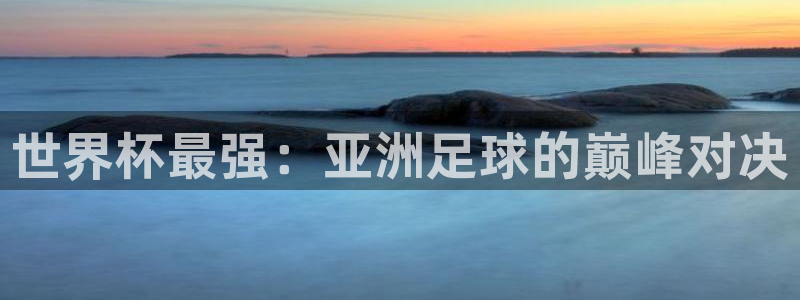 世界杯2026赛程时间表格:世界杯最强:亚洲足球的巅峰对决